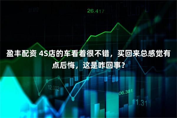 盈豐配資 4S店的車看著很不錯，買回來總感覺有點后悔，這是咋回事？